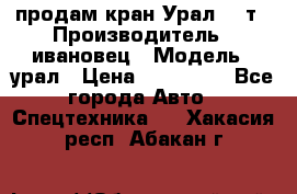 продам кран Урал  14т › Производитель ­ ивановец › Модель ­ урал › Цена ­ 700 000 - Все города Авто » Спецтехника   . Хакасия респ.,Абакан г.